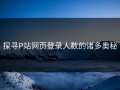 探寻P站网页登录人数的诸多奥秘