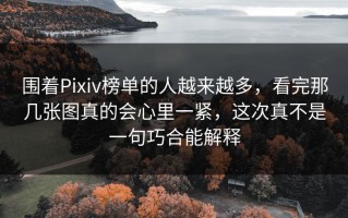 围着Pixiv榜单的人越来越多，看完那几张图真的会心里一紧，这次真不是一句巧合能解释