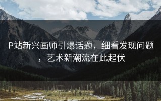 P站新兴画师引爆话题，细看发现问题，艺术新潮流在此起伏