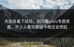 先别急着下结论，别只看pixiv专题表面，不少人看完都说今晚还会想起