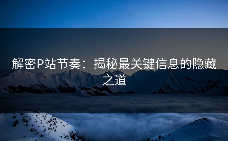 解密P站节奏:揭秘最关键信息的隐藏之道-第1张图片-p站短视频 - p站助手精选网 解密P站节奏:揭秘最关键信息的隐藏之道-第1张图片-p站短视频 - p站助手精选网