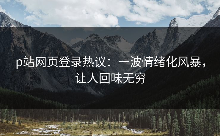 p站网页登录热议:一波情绪化风暴,让人回味无穷-第1张图片-p站短视频 - p站助手精选网 p站网页登录热议:一波情绪化风暴,让人回味无穷-第1张图片-p站短视频 - p站助手精选网