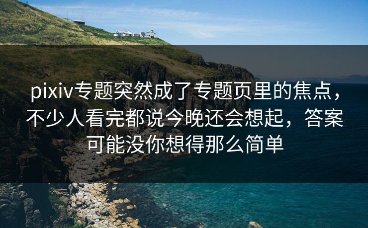 pixiv专题突然成了专题页里的焦点,不少人看完都说今晚还会想起,答案可能没你想得那么简单-第1张图片-p站短视频 - p站助手精选网 pixiv专题突然成了专题页里的焦点,不少人看完都说今晚还会想起,答案可能没你想得那么简单-第1张图片-p站短视频 - p站助手精选网