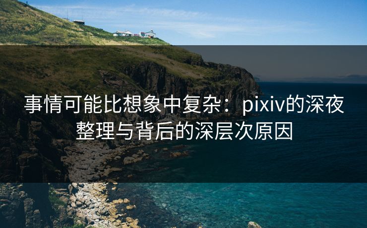 事情可能比想象中复杂:pixiv的深夜整理与背后的深层次原因-第1张图片-p站短视频 - p站助手精选网 事情可能比想象中复杂:pixiv的深夜整理与背后的深层次原因-第1张图片-p站短视频 - p站助手精选网