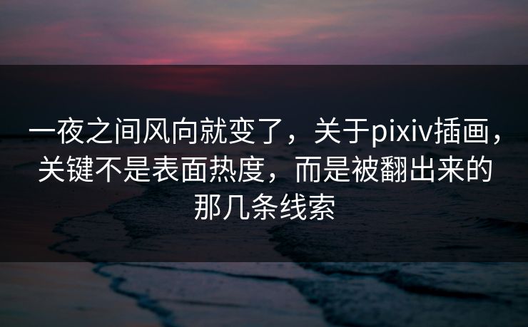 一夜之间风向就变了,关于pixiv插画,关键不是表面热度,而是被翻出来的那几条线索-第1张图片-p站短视频 - p站助手精选网 一夜之间风向就变了,关于pixiv插画,关键不是表面热度,而是被翻出来的那几条线索-第1张图片-p站短视频 - p站助手精选网