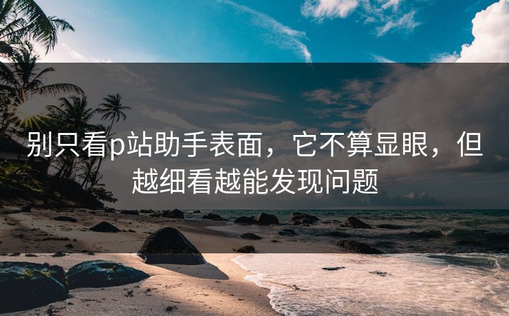 别只看p站助手表面,它不算显眼,但越细看越能发现问题-第1张图片-p站短视频 - p站助手精选网 别只看p站助手表面,它不算显眼,但越细看越能发现问题-第1张图片-p站短视频 - p站助手精选网