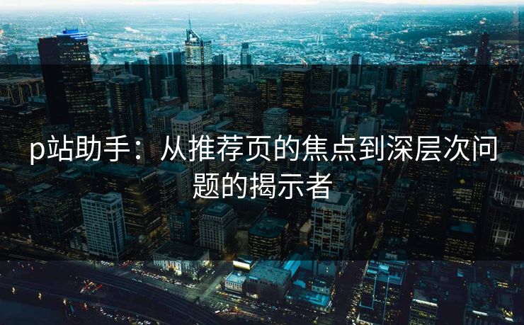 p站助手:从推荐页的焦点到深层次问题的揭示者-第1张图片-p站短视频 - p站助手精选网 p站助手:从推荐页的焦点到深层次问题的揭示者-第1张图片-p站短视频 - p站助手精选网
