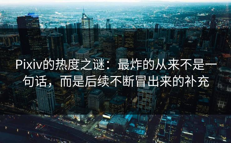 Pixiv的热度之谜:最炸的从来不是一句话,而是后续不断冒出来的补充-第1张图片-p站短视频 - p站助手精选网 Pixiv的热度之谜:最炸的从来不是一句话,而是后续不断冒出来的补充-第1张图片-p站短视频 - p站助手精选网