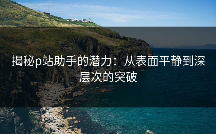 揭秘p站助手的潜力:从表面平静到深层次的突破-第1张图片-p站短视频 - p站助手精选网 揭秘p站助手的潜力:从表面平静到深层次的突破-第1张图片-p站短视频 - p站助手精选网