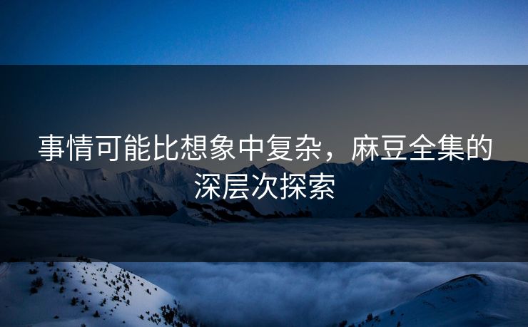事情可能比想象中复杂,麻豆全集的深层次探索-第1张图片-p站短视频 - p站助手精选网 事情可能比想象中复杂,麻豆全集的深层次探索-第1张图片-p站短视频 - p站助手精选网