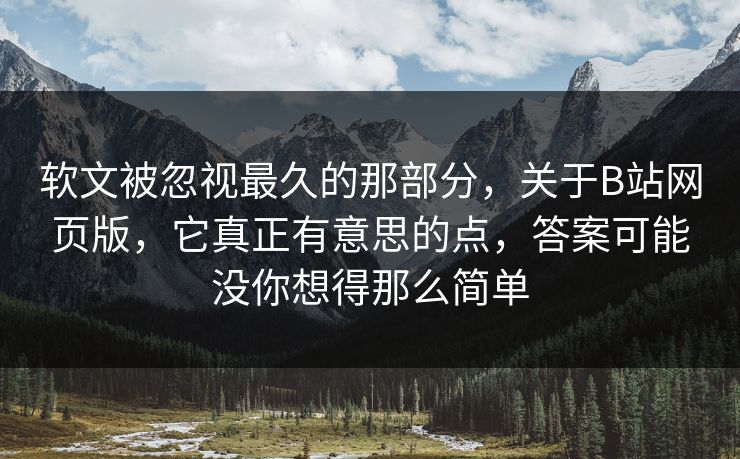 软文被忽视最久的那部分，关于B站网页版，它真正有意思的点，答案可能没你想得那么简单-第1张图片-p站短视频 - p站助手精选网