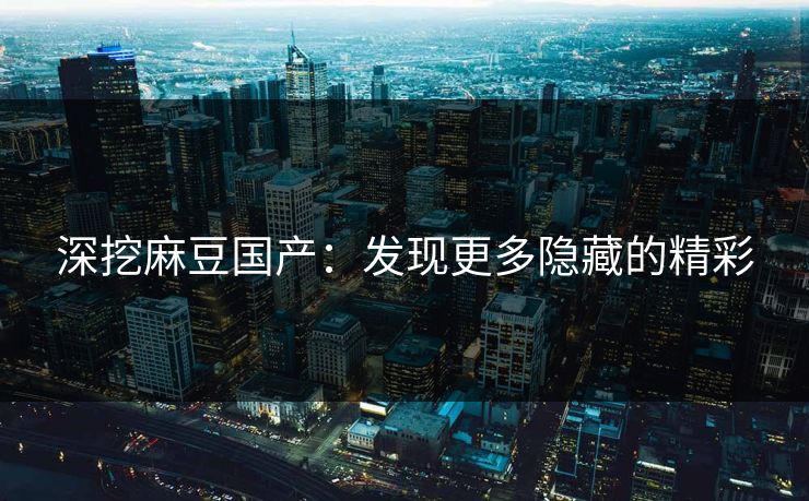 深挖麻豆国产:发现更多隐藏的精彩-第1张图片-p站短视频 - p站助手精选网 深挖麻豆国产:发现更多隐藏的精彩-第1张图片-p站短视频 - p站助手精选网