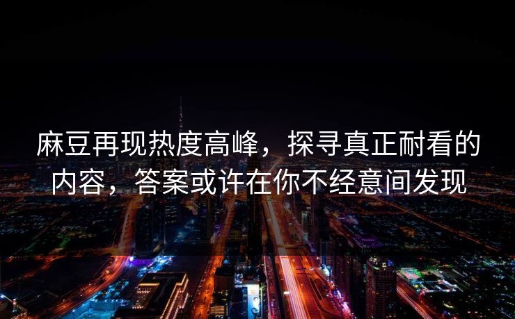 麻豆再现热度高峰,探寻真正耐看的内容,答案或许在你不经意间发现-第1张图片-p站短视频 - p站助手精选网 麻豆再现热度高峰,探寻真正耐看的内容,答案或许在你不经意间发现-第1张图片-p站短视频 - p站助手精选网