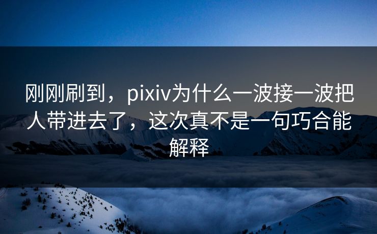 刚刚刷到,pixiv为什么一波接一波把人带进去了,这次真不是一句巧合能解释-第1张图片-p站短视频 - p站助手精选网 刚刚刷到,pixiv为什么一波接一波把人带进去了,这次真不是一句巧合能解释-第1张图片-p站短视频 - p站助手精选网