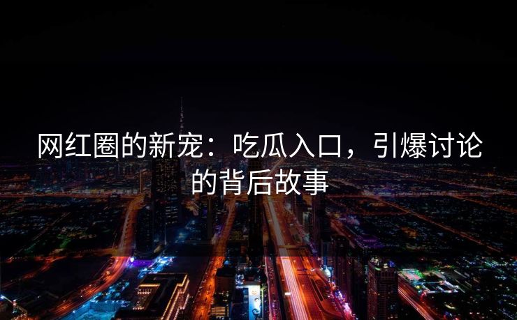 网红圈的新宠:吃瓜入口,引爆讨论的背后故事-第1张图片-p站短视频 - p站助手精选网 网红圈的新宠:吃瓜入口,引爆讨论的背后故事-第1张图片-p站短视频 - p站助手精选网