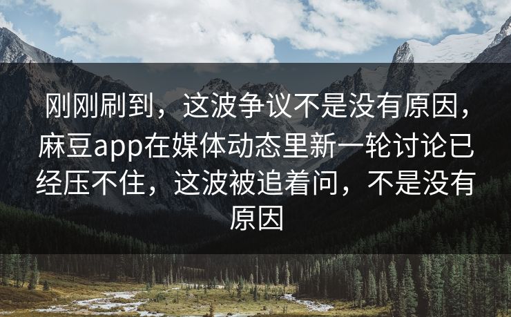 刚刚刷到,这波争议不是没有原因,麻豆app在媒体动态里新一轮讨论已经压不住,这波被追着问,不是没有原因-第1张图片-p站短视频 - p站助手精选网 刚刚刷到,这波争议不是没有原因,麻豆app在媒体动态里新一轮讨论已经压不住,这波被追着问,不是没有原因-第1张图片-p站短视频 - p站助手精选网