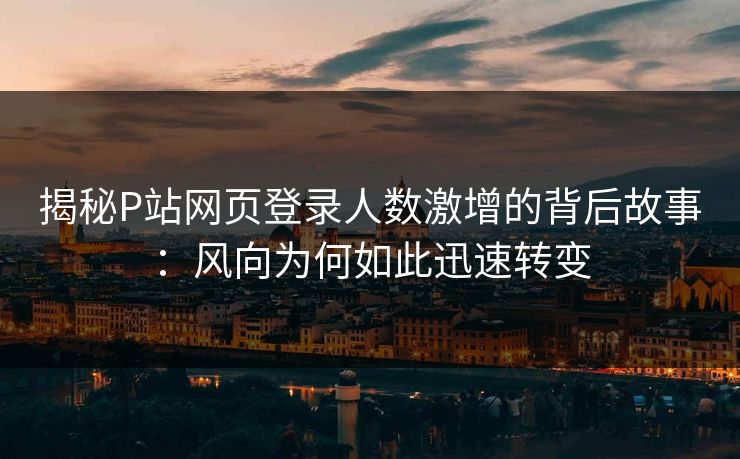 揭秘P站网页登录人数激增的背后故事:风向为何如此迅速转变-第1张图片-p站短视频 - p站助手精选网 揭秘P站网页登录人数激增的背后故事:风向为何如此迅速转变-第1张图片-p站短视频 - p站助手精选网