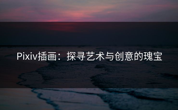 Pixiv插画:探寻艺术与创意的瑰宝 Pixiv插画:探寻艺术与创意的瑰宝