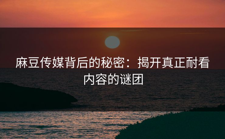 麻豆传媒背后的秘密:揭开真正耐看内容的谜团 麻豆传媒背后的秘密:揭开真正耐看内容的谜团