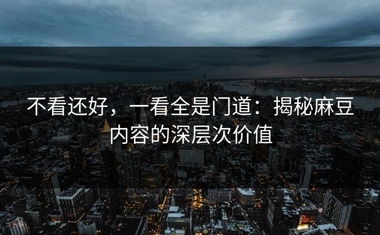 不看还好,一看全是门道:揭秘麻豆内容的深层次价值-第1张图片-p站短视频 - p站助手精选网 不看还好,一看全是门道:揭秘麻豆内容的深层次价值-第1张图片-p站短视频 - p站助手精选网