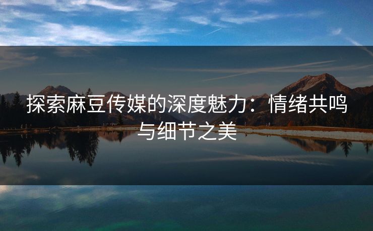 探索麻豆传媒的深度魅力:情绪共鸣与细节之美-第1张图片-p站短视频 - p站助手精选网 探索麻豆传媒的深度魅力:情绪共鸣与细节之美-第1张图片-p站短视频 - p站助手精选网