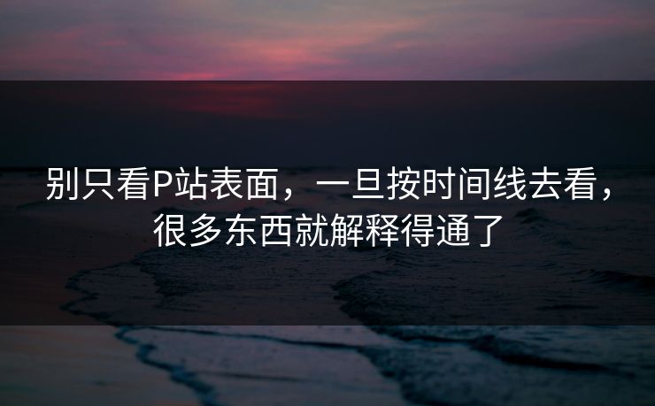 别只看P站表面,一旦按时间线去看,很多东西就解释得通了-第1张图片-p站短视频 - p站助手精选网 别只看P站表面,一旦按时间线去看,很多东西就解释得通了-第1张图片-p站短视频 - p站助手精选网