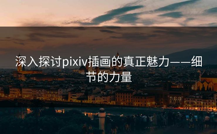 深入探讨pixiv插画的真正魅力——细节的力量-第1张图片-p站短视频 - p站助手精选网 深入探讨pixiv插画的真正魅力——细节的力量-第1张图片-p站短视频 - p站助手精选网