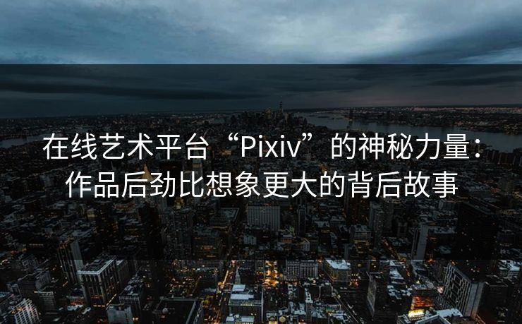 在线艺术平台“Pixiv”的神秘力量:作品后劲比想象更大的背后故事 在线艺术平台“Pixiv”的神秘力量:作品后劲比想象更大的背后故事