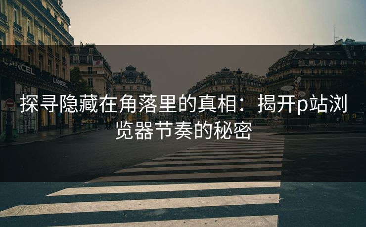 探寻隐藏在角落里的真相:揭开p站浏览器节奏的秘密 探寻隐藏在角落里的真相:揭开p站浏览器节奏的秘密