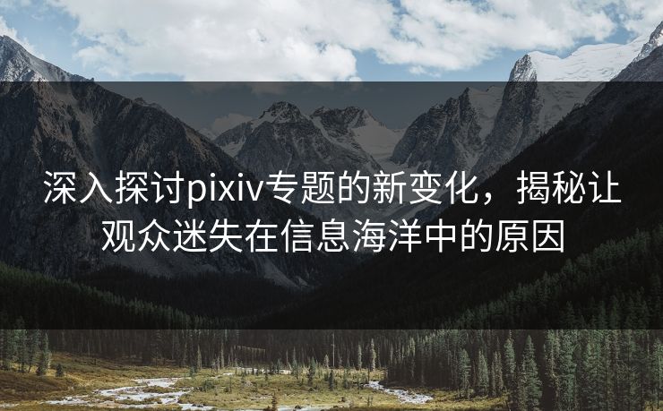 深入探讨pixiv专题的新变化,揭秘让观众迷失在信息海洋中的原因 深入探讨pixiv专题的新变化,揭秘让观众迷失在信息海洋中的原因