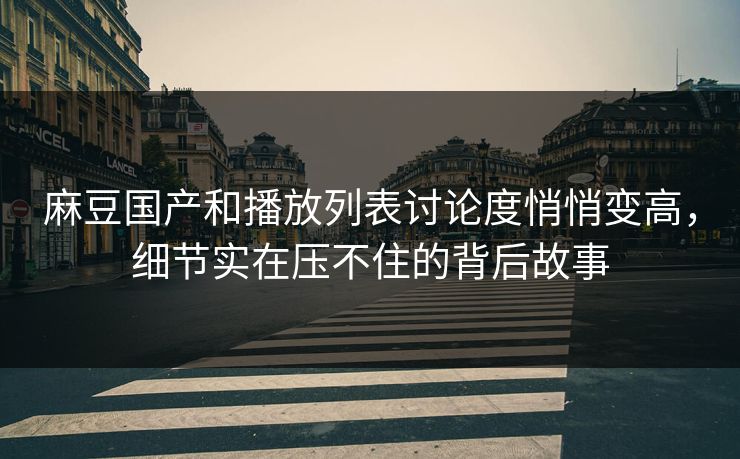 麻豆国产和播放列表讨论度悄悄变高,细节实在压不住的背后故事 麻豆国产和播放列表讨论度悄悄变高,细节实在压不住的背后故事