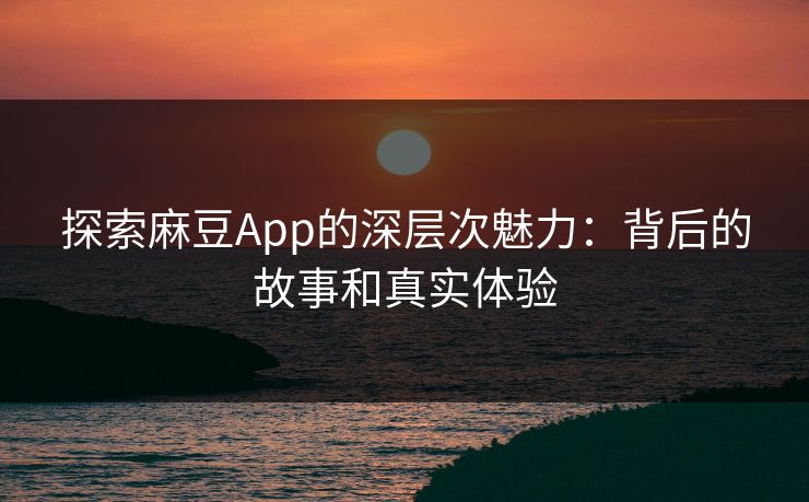 探索麻豆App的深层次魅力:背后的故事和真实体验 探索麻豆App的深层次魅力:背后的故事和真实体验